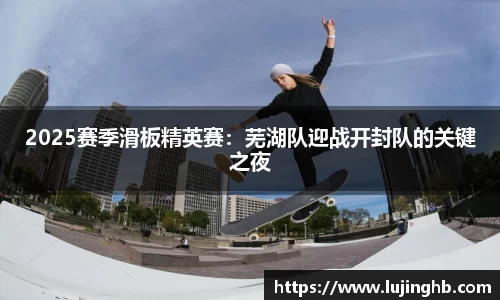 2025赛季滑板精英赛：芜湖队迎战开封队的关键之夜