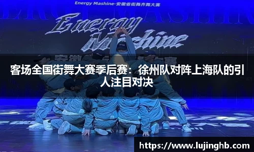 客场全国街舞大赛季后赛：徐州队对阵上海队的引人注目对决