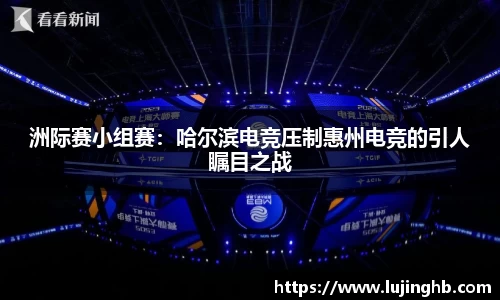 洲际赛小组赛：哈尔滨电竞压制惠州电竞的引人瞩目之战