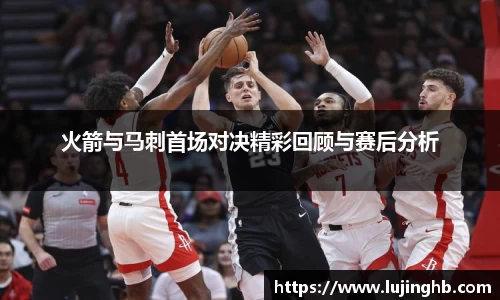 火箭与马刺首场对决精彩回顾与赛后分析