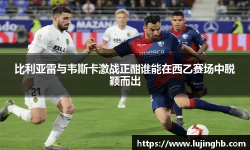 比利亚雷与韦斯卡激战正酣谁能在西乙赛场中脱颖而出
